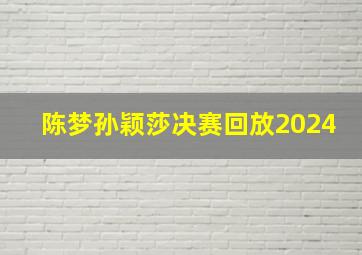 陈梦孙颖莎决赛回放2024