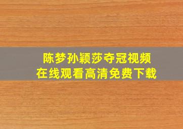 陈梦孙颖莎夺冠视频在线观看高清免费下载