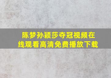 陈梦孙颖莎夺冠视频在线观看高清免费播放下载