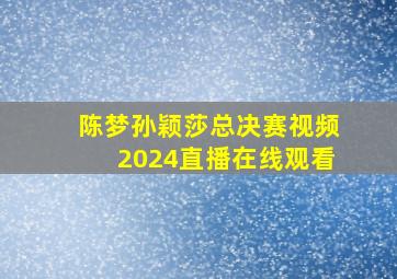 陈梦孙颖莎总决赛视频2024直播在线观看