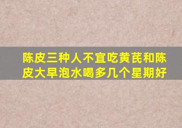 陈皮三种人不宜吃黄芪和陈皮大早泡水喝多几个星期好