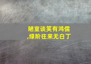 陋室谈笑有鸿儒,绿阶往来无白丁