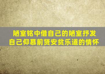 陋室铭中借自己的陋室抒发自己仰慕前贤安贫乐道的情怀