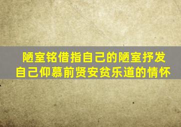 陋室铭借指自己的陋室抒发自己仰慕前贤安贫乐道的情怀