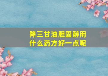 降三甘油胆固醇用什么药方好一点呢