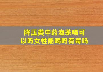 降压类中药泡茶喝可以吗女性能喝吗有毒吗