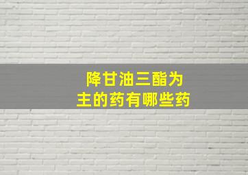 降甘油三酯为主的药有哪些药