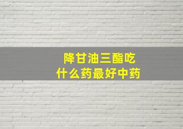 降甘油三酯吃什么药最好中药