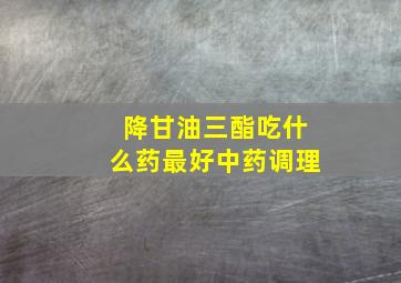 降甘油三酯吃什么药最好中药调理