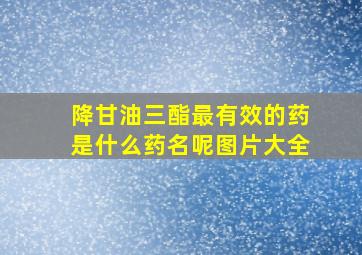 降甘油三酯最有效的药是什么药名呢图片大全