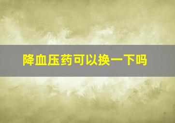 降血压药可以换一下吗