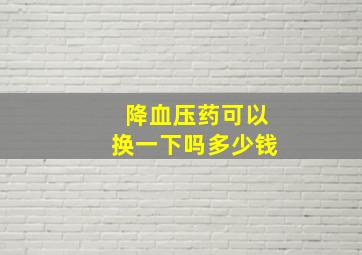 降血压药可以换一下吗多少钱