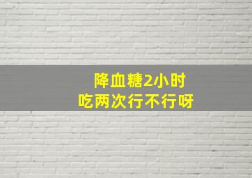 降血糖2小时吃两次行不行呀