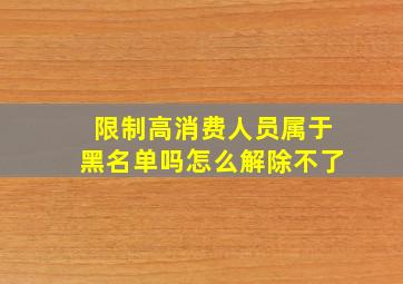 限制高消费人员属于黑名单吗怎么解除不了