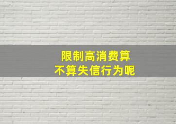 限制高消费算不算失信行为呢