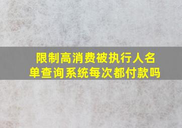 限制高消费被执行人名单查询系统每次都付款吗