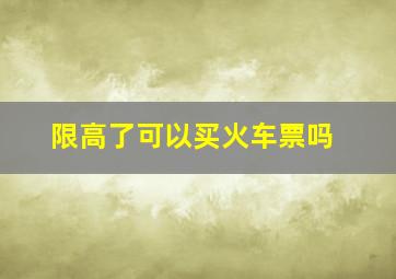 限高了可以买火车票吗