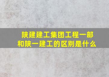 陕建建工集团工程一部和陕一建工的区别是什么