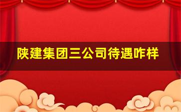 陕建集团三公司待遇咋样