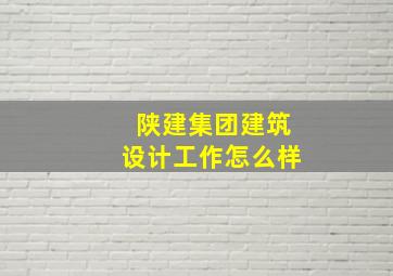 陕建集团建筑设计工作怎么样