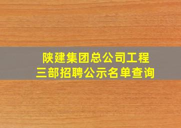 陕建集团总公司工程三部招聘公示名单查询