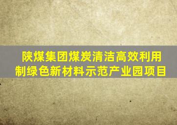 陕煤集团煤炭清洁高效利用制绿色新材料示范产业园项目