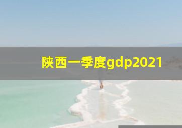 陕西一季度gdp2021