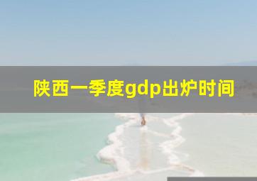 陕西一季度gdp出炉时间