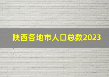 陕西各地市人口总数2023