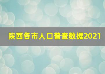 陕西各市人口普查数据2021