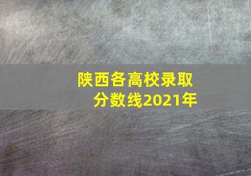 陕西各高校录取分数线2021年