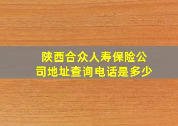 陕西合众人寿保险公司地址查询电话是多少