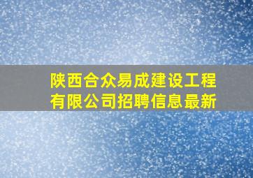 陕西合众易成建设工程有限公司招聘信息最新