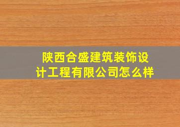 陕西合盛建筑装饰设计工程有限公司怎么样