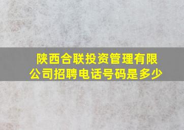 陕西合联投资管理有限公司招聘电话号码是多少