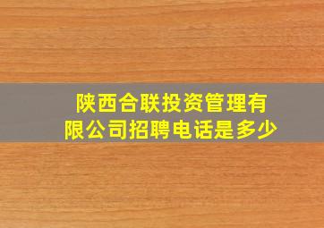 陕西合联投资管理有限公司招聘电话是多少