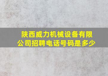 陕西威力机械设备有限公司招聘电话号码是多少