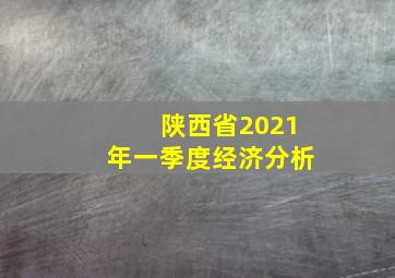 陕西省2021年一季度经济分析