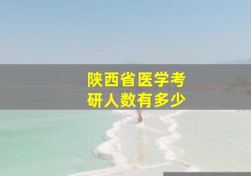 陕西省医学考研人数有多少