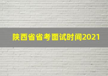 陕西省省考面试时间2021