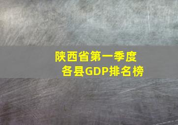 陕西省第一季度各县GDP排名榜