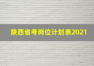 陕西省考岗位计划表2021