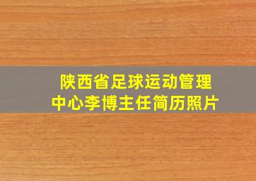 陕西省足球运动管理中心李博主任简历照片