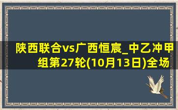 陕西联合vs广西恒宸_中乙冲甲组第27轮(10月13日)全场录像