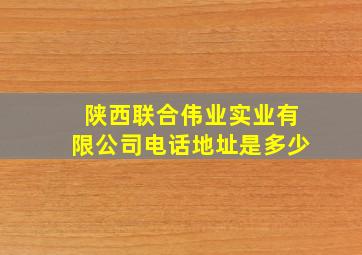 陕西联合伟业实业有限公司电话地址是多少