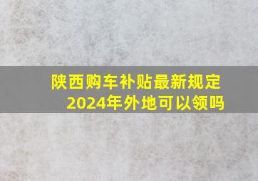 陕西购车补贴最新规定2024年外地可以领吗