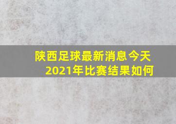 陕西足球最新消息今天2021年比赛结果如何