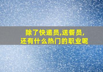 除了快递员,送餐员,还有什么热门的职业呢