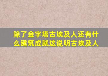 除了金字塔古埃及人还有什么建筑成就这说明古埃及人