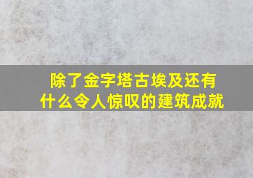 除了金字塔古埃及还有什么令人惊叹的建筑成就